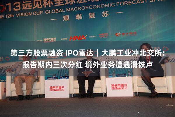 第三方股票融资 IPO雷达｜大鹏工业冲北交所：报告期内三次分红 境外业务遭遇滑铁卢