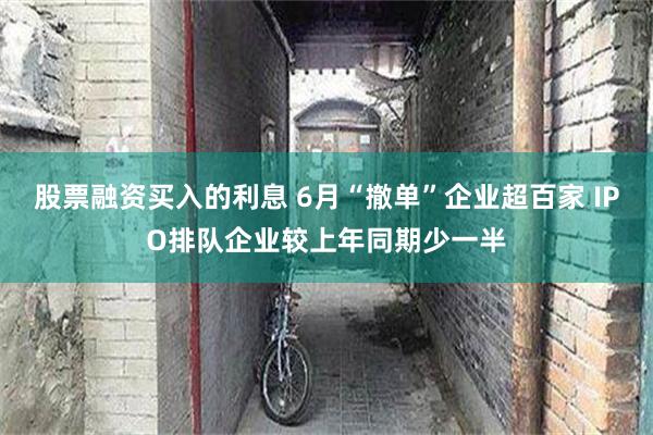 股票融资买入的利息 6月“撤单”企业超百家 IPO排队企业较上年同期少一半