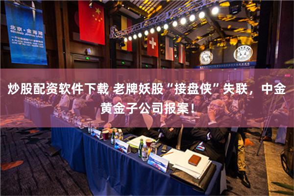 炒股配资软件下载 老牌妖股“接盘侠”失联，中金黄金子公司报案！