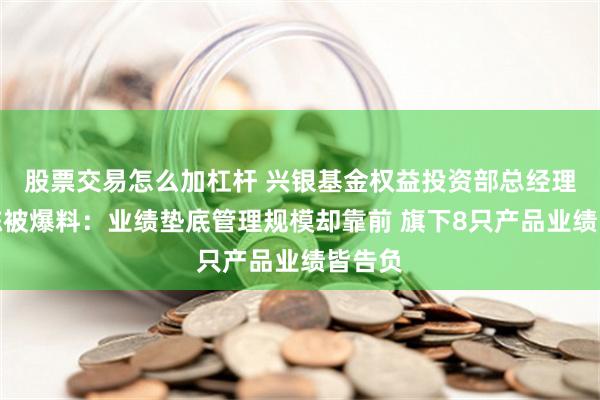 股票交易怎么加杠杆 兴银基金权益投资部总经理袁作栋被爆料：业绩垫底管理规模却靠前 旗下8只产品业绩皆告负