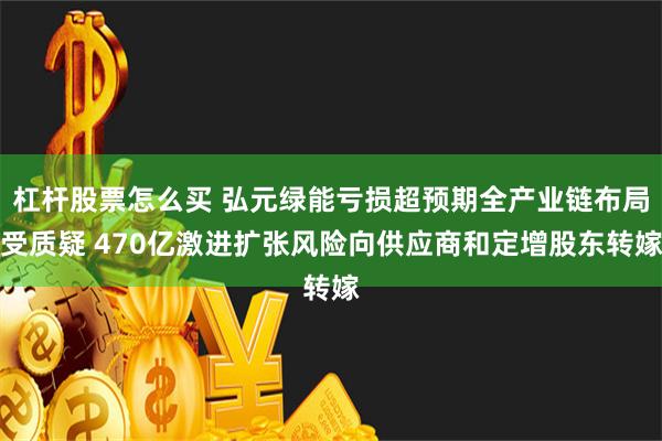 杠杆股票怎么买 弘元绿能亏损超预期全产业链布局受质疑 470亿激进扩张风险向供应商和定增股东转嫁