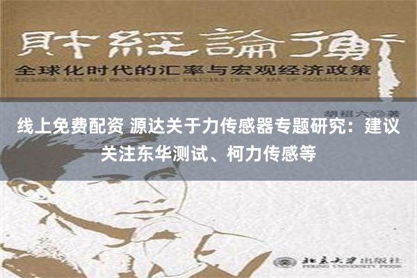 线上免费配资 源达关于力传感器专题研究：建议关注东华测试、柯力传感等