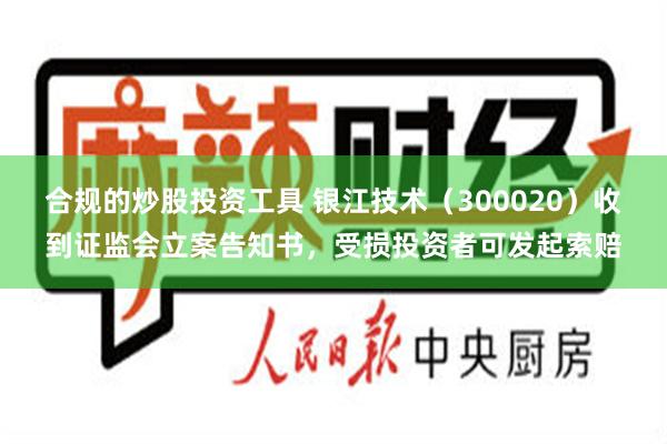 合规的炒股投资工具 银江技术（300020）收到证监会立案告知书，受损投资者可发起索赔