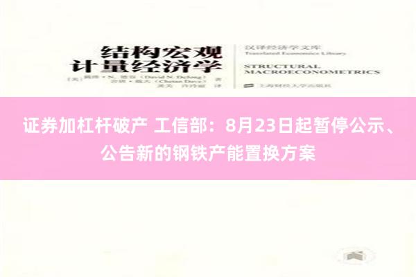 证券加杠杆破产 工信部：8月23日起暂停公示、公告新的钢铁产能置换方案