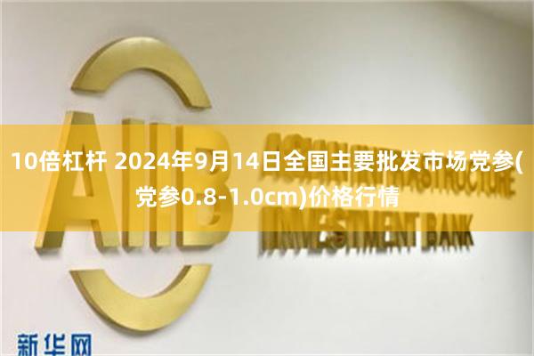 10倍杠杆 2024年9月14日全国主要批发市场党参(党参0.8-1.0cm)价格行情