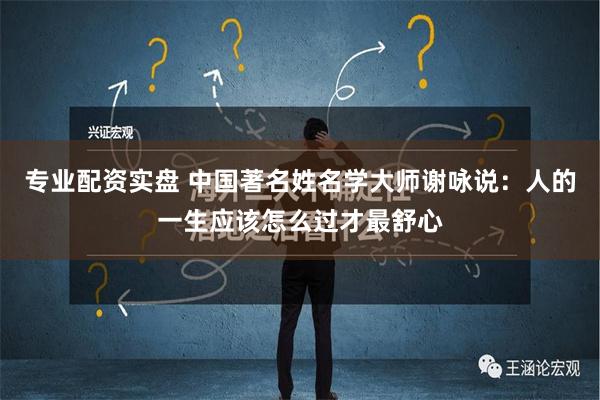 专业配资实盘 中国著名姓名学大师谢咏说：人的一生应该怎么过才最舒心