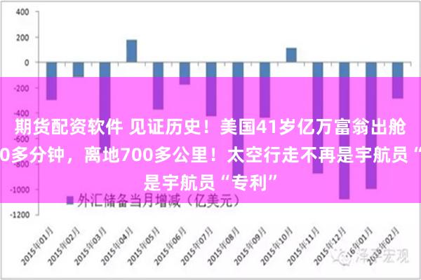 期货配资软件 见证历史！美国41岁亿万富翁出舱停留10多分钟，离地700多公里！太空行走不再是宇航员“专利”