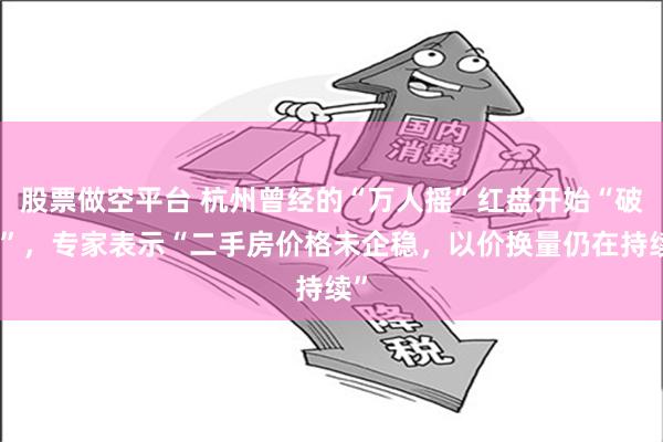 股票做空平台 杭州曾经的“万人摇”红盘开始“破发”，专家表示“二手房价格未企稳，以价换量仍在持续”