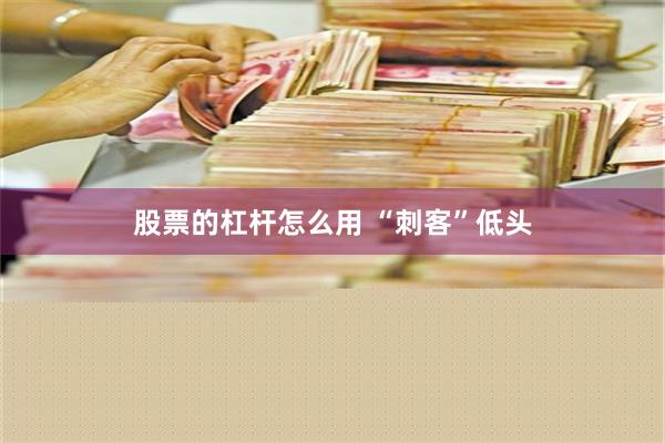 股票的杠杆怎么用 “刺客”低头