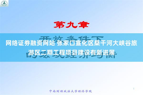 网络证劵融资网站 张家口宣化区桑干河大峡谷旅游区二期工程项目建设有新进展