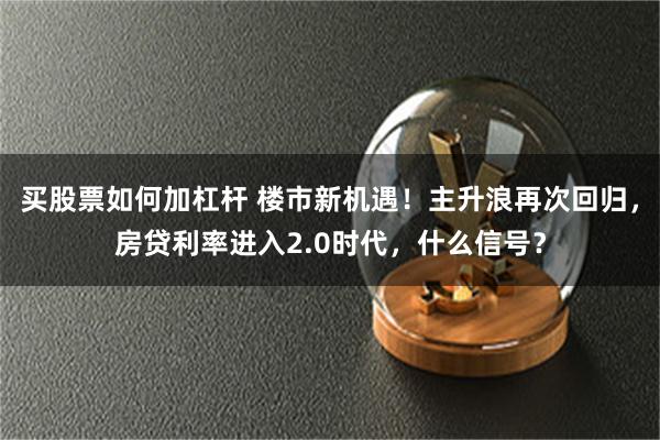 买股票如何加杠杆 楼市新机遇！主升浪再次回归，房贷利率进入2.0时代，什么信号？