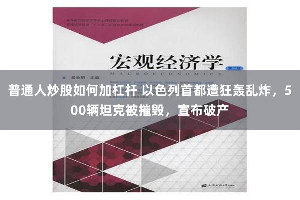 普通人炒股如何加杠杆 以色列首都遭狂轰乱炸，500辆坦克被摧毁，宣布破产