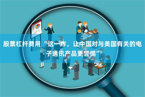 股票杠杆费用 “这一炸，让中国对与美国有关的电子通讯产品更警惕”