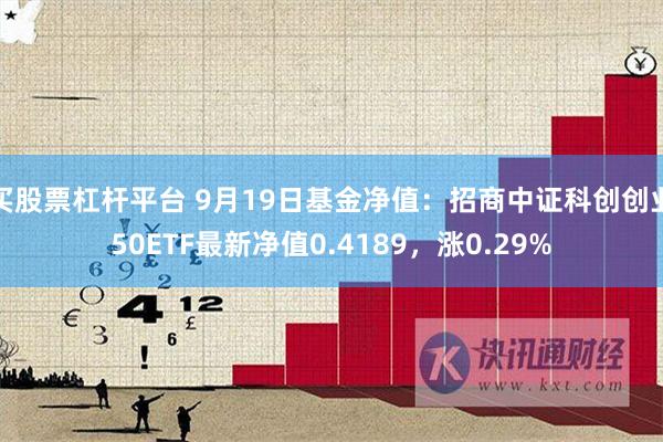 买股票杠杆平台 9月19日基金净值：招商中证科创创业50ETF最新净值0.4189，涨0.29%