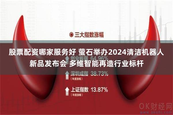 股票配资哪家服务好 萤石举办2024清洁机器人新品发布会 多维智能再造行业标杆