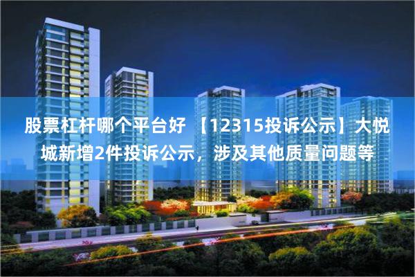 股票杠杆哪个平台好 【12315投诉公示】大悦城新增2件投诉公示，涉及其他质量问题等