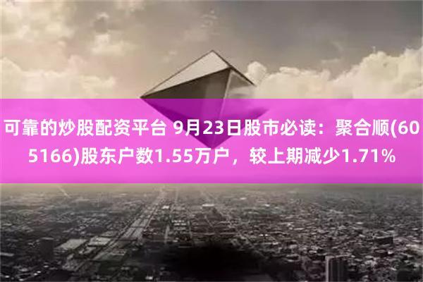 可靠的炒股配资平台 9月23日股市必读：聚合顺(605166)股东户数1.55万户，较上期减少1.71%