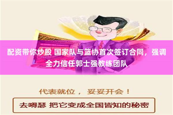 配资带你炒股 国家队与篮协首次签订合同，强调全力信任郭士强教练团队