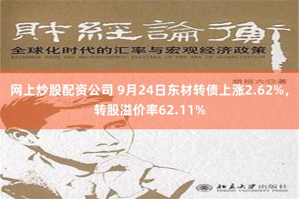 网上炒股配资公司 9月24日东材转债上涨2.62%，转股溢价率62.11%