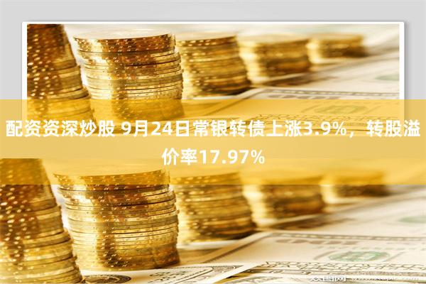 配资资深炒股 9月24日常银转债上涨3.9%，转股溢价率17.97%