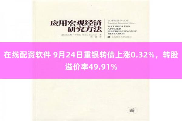 在线配资软件 9月24日重银转债上涨0.32%，转股溢价率49.91%