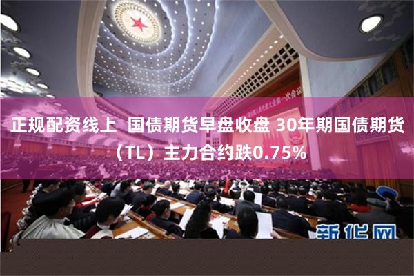 正规配资线上  国债期货早盘收盘 30年期国债期货（TL）主力合约跌0.75%