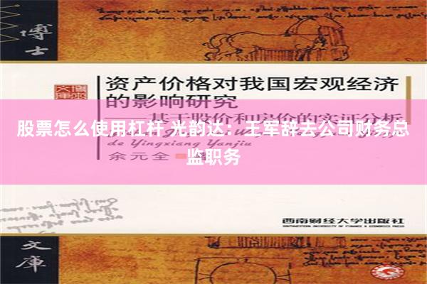 股票怎么使用杠杆 光韵达：王军辞去公司财务总监职务