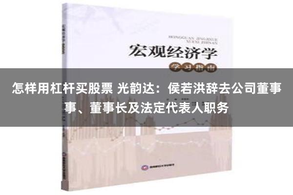 怎样用杠杆买股票 光韵达：侯若洪辞去公司董事事、董事长及法定代表人职务