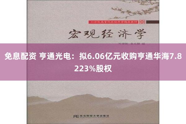 免息配资 亨通光电：拟6.06亿元收购亨通华海7.8223%股权