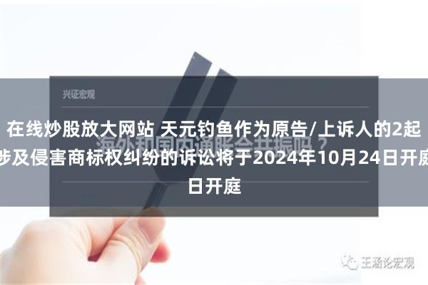 在线炒股放大网站 天元钓鱼作为原告/上诉人的2起涉及侵害商标权纠纷的诉讼将于2024年10月24日开庭