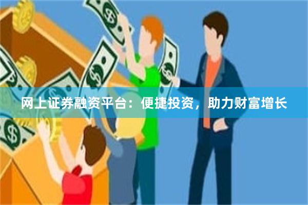 网上证券融资平台：便捷投资，助力财富增长