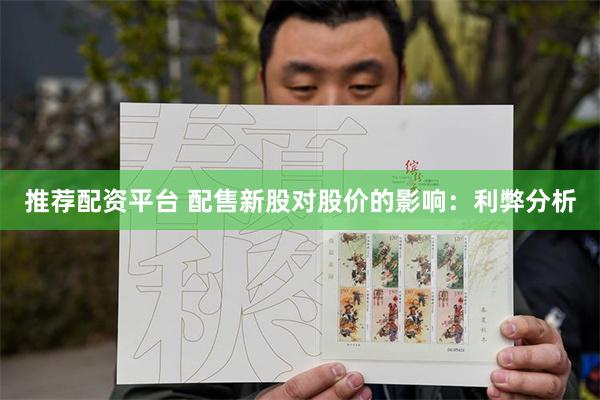 推荐配资平台 配售新股对股价的影响：利弊分析