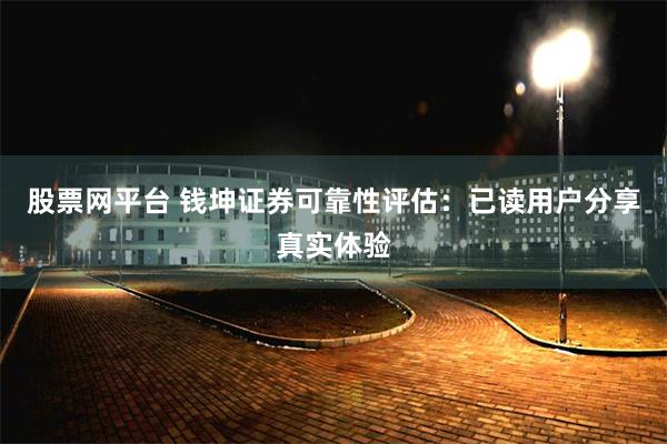 股票网平台 钱坤证券可靠性评估：已读用户分享真实体验