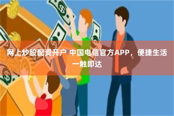 网上炒股配资开户 中国电信官方APP，便捷生活一触即达