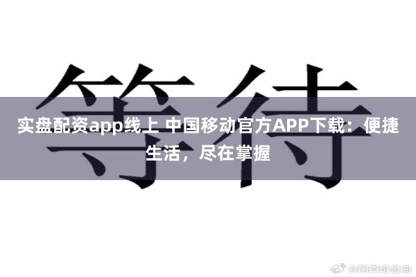 实盘配资app线上 中国移动官方APP下载：便捷生活，尽在掌握