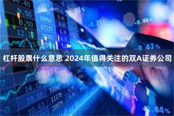 杠杆股票什么意思 2024年值得关注的双A证券公司