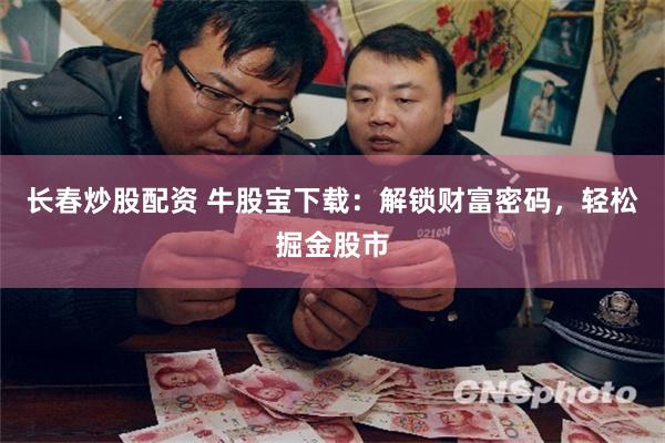 长春炒股配资 牛股宝下载：解锁财富密码，轻松掘金股市