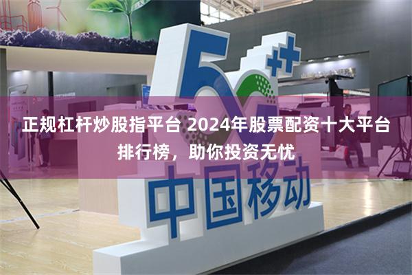 正规杠杆炒股指平台 2024年股票配资十大平台排行榜，助你投资无忧