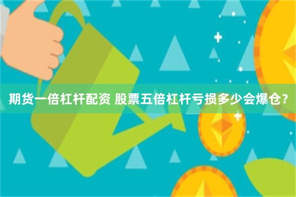 期货一倍杠杆配资 股票五倍杠杆亏损多少会爆仓？