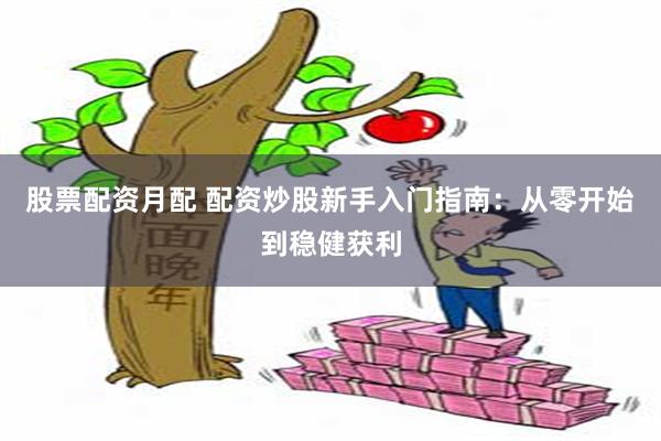 股票配资月配 配资炒股新手入门指南：从零开始到稳健获利