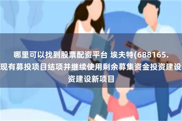 哪里可以找到股票配资平台 埃夫特(688165.SH)：现有募投项目结项并继续使用剩余募集资金投资建设新项目