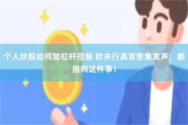 个人炒股如何加杠杆控股 欧央行高官密集发声，都指向这件事！