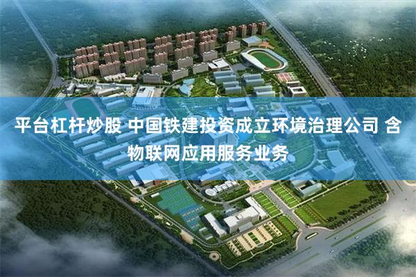 平台杠杆炒股 中国铁建投资成立环境治理公司 含物联网应用服务业务