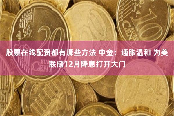 股票在线配资都有哪些方法 中金：通胀温和 为美联储12月降息打开大门