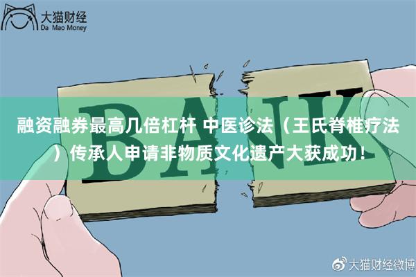 融资融券最高几倍杠杆 中医诊法（王氏脊椎疗法）传承人申请非物质文化遗产大获成功！