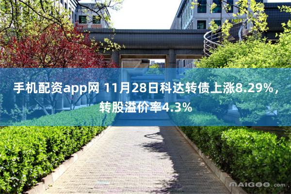 手机配资app网 11月28日科达转债上涨8.29%，转股溢价率4.3%