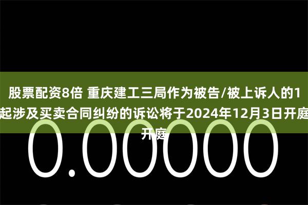 股票配资8倍 重庆建工三局作为被告/被上诉人的1起涉及买卖合同纠纷的诉讼将于2024年12月3日开庭