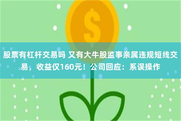 股票有杠杆交易吗 又有大牛股监事亲属违规短线交易，收益仅160元！公司回应：系误操作