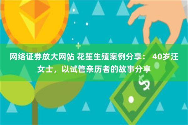 网络证劵放大网站 花笙生殖案例分享： 40岁汪女士，以试管亲历者的故事分享