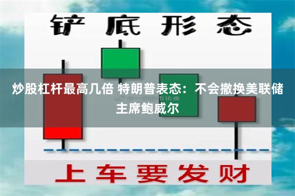 炒股杠杆最高几倍 特朗普表态：不会撤换美联储主席鲍威尔